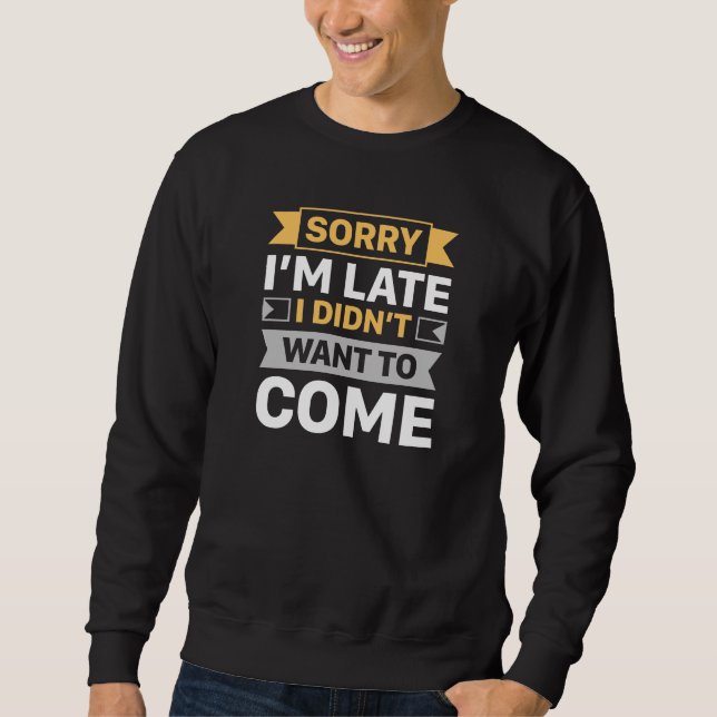 Sorry I’m Late I Didn’t Want To Come Sweatshirt (Front)