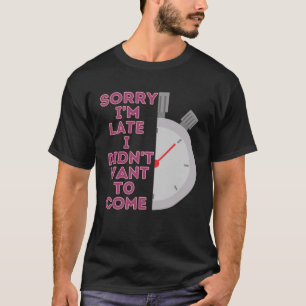 sorry i m late i didn t want to come T-Shirt