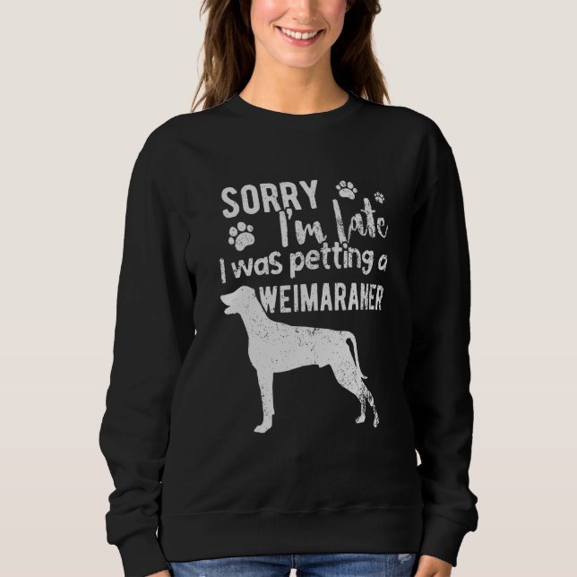 Sorry I M Late I Was Petting A Weimaraner Dog Sweatshirt (Front)