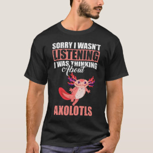 Sorry I wasn't Listening Thinking About Axolotls T-Shirt