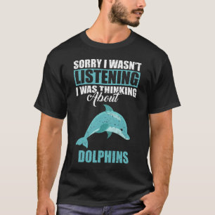 Sorry I wasn't Listening Thinking About Dolphins T-Shirt