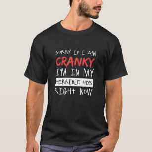 Sorry If I Am Cranky I'm In My Terrible 40'S Right T-Shirt
