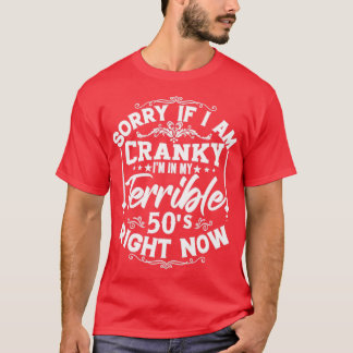 Sorry If I Am Cranky Im In My Terrible 50s Right N T-Shirt