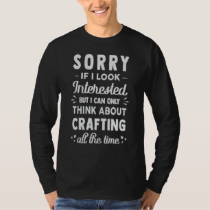 Sorry If I Look Interested   Think About Crafting  T-Shirt