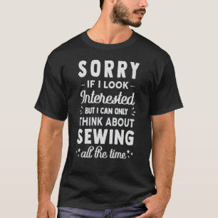 Sorry If I Look Interested Think About Sewing 1 T-Shirt