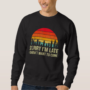Sorry Im Late but I Didnt Want to Come Humourous Sweatshirt