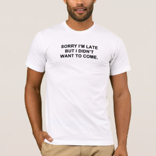 Sorry I'm Late But I Didn't Want to Come T-Shirt