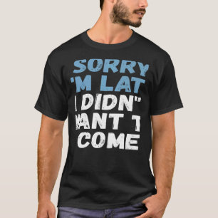 Sorry I'm Late I Didn't Want to Come Sarcastic Gra T-Shirt