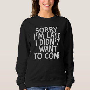 SORRY IM LATE I DIDNT WANT TO COME SWEATSHIRT