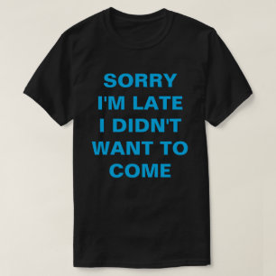 SORRY I'M LATE I DIDN'T  WANT TO COME T-Shirt