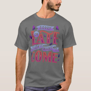 Sorry Im late I didnt want to come T-Shirt