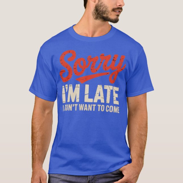 Sorry I'm Late I Didn't Want To Come T-Shirt (Front)