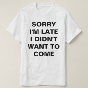 SORRY I'M LATE I DIDN'T  WANT TO COME T-Shirt