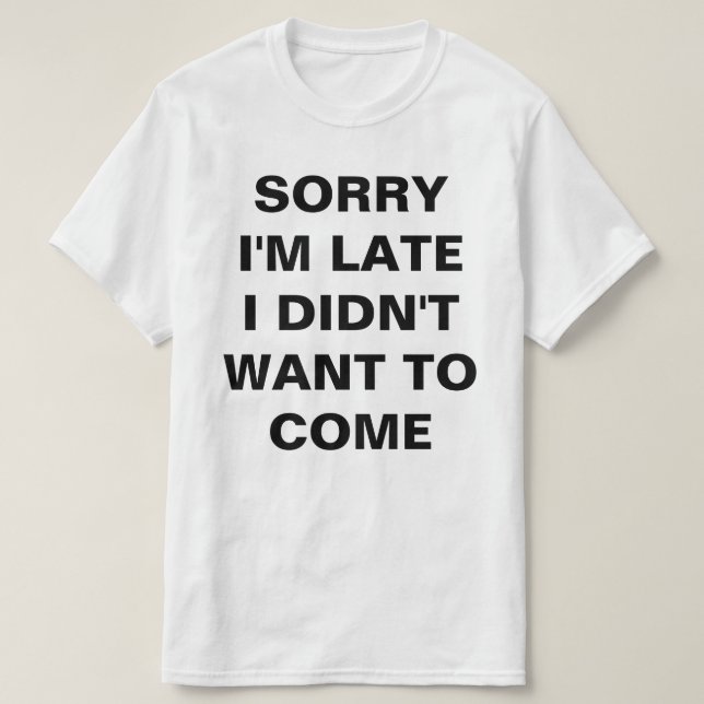 SORRY I'M LATE I DIDN'T  WANT TO COME T-Shirt (Design Front)