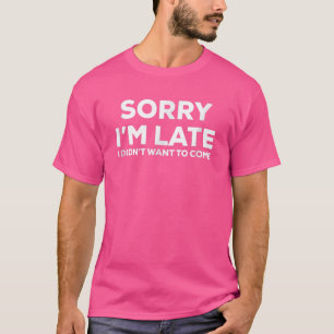Sorry Im Late I Didnt Want To Come T-Shirt