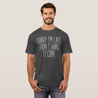 Sorry I'm Late I didn't want to come T-Shirt