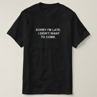 SORRY I'M LATE. I DIDN'T WANT TO COME. T-Shirt