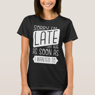 Sorry I'm Late I Got Here As Soon As I Wanted To T-Shirt