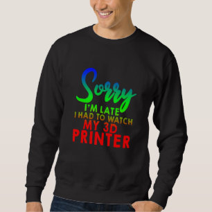 Sorry I'm Late I Had To Watch My 3d Printer       Sweatshirt