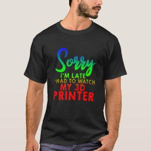 Sorry I'm Late I Had To Watch My 3d Printer T-Shirt