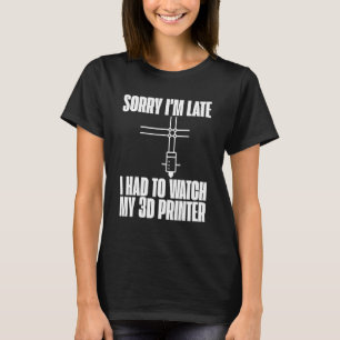 Sorry I'm Late I Had To Watch My 3d Printer T-Shirt