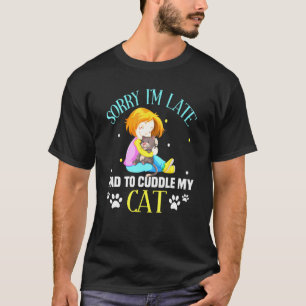 Sorry Im late I Still Had To Cuddle My Cat Cat Say T-Shirt