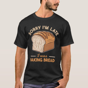 Sorry I'm Late I Was Baking Bread Baking Lover T-Shirt