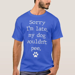 Sorry Im Late My Dog Wouldnt Pee Funny Dog Lover  T-Shirt