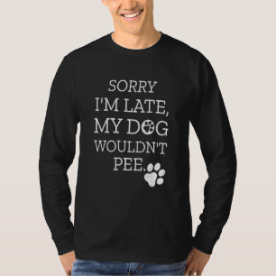 Sorry I'm Late My Dog Wouldn't Pee T-Shirt