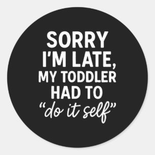 Sorry I'm Late, My Toddler Had To Do It Self Funny Classic Round Sticker