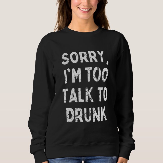 Sorry I'm Too Talk To Drunk  Sarcastic Drinking Qu Sweatshirt (Front)