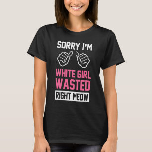 sorry i'm white girl wasted right meow T-Shirt