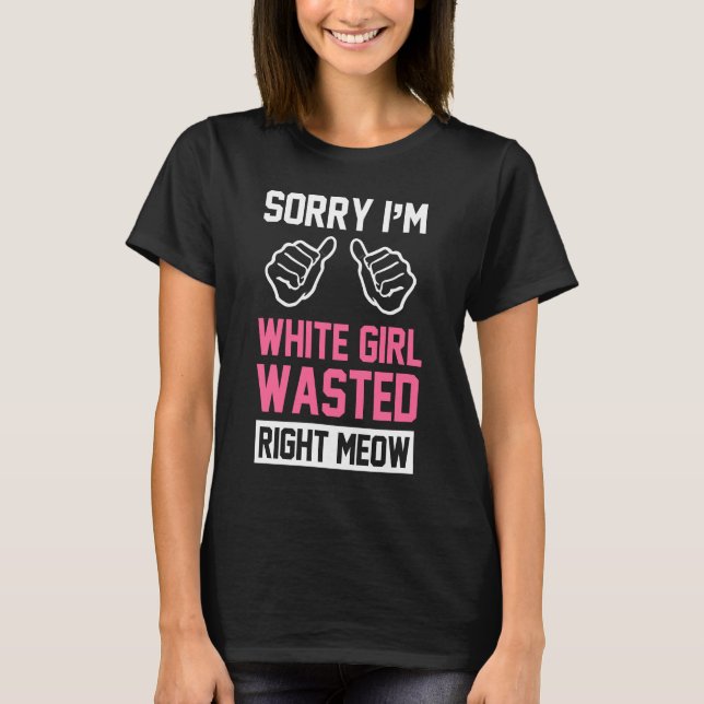 sorry i'm white girl wasted right meow T-Shirt (Front)