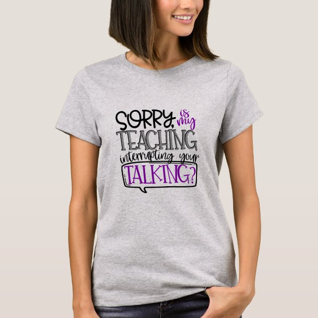 Sorry Is My Teaching Interrupting Your Talking Tee (Front)