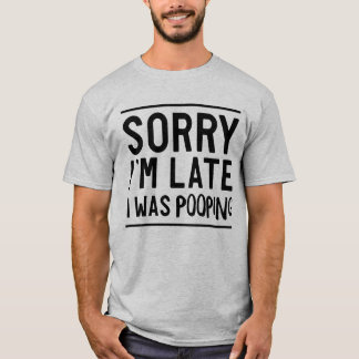 Sorry late I was pooping T-Shirt