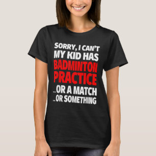 Sorry My Kid Has Badminton Practice Or A Match Or T-Shirt