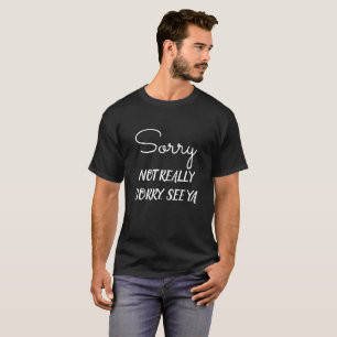 Sorry NOT REALLY SORRY, SEE YA T-Shirt
