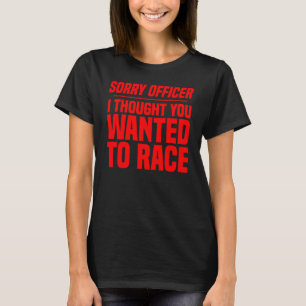 Sorry Officer I Thought You Wanted To Race Racer T-Shirt