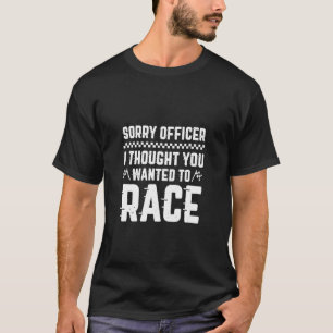 Sorry Officer I Thought You Wanted To Race Sarcast T-Shirt