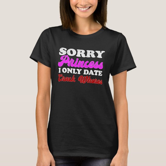 SORRY Princess I ONLY DATE Crack Whores T-Shirt (Front)
