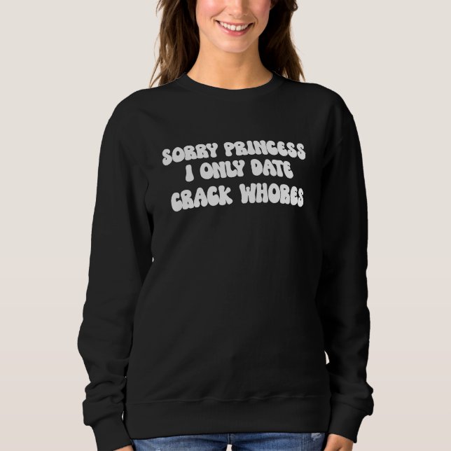 Sorry Princess I Only Date CrackWhores Sarcastic Sweatshirt (Front)