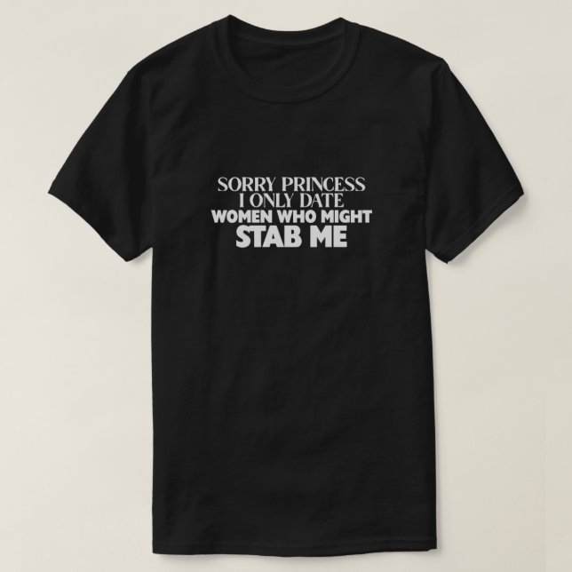 Sorry princess i only date women who might stab me T-Shirt (Design Front)