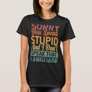 Sorry You Speak Stupid And I Don't Speak That Lang T-Shirt