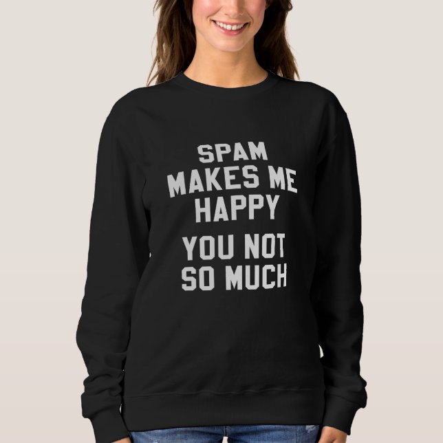 Spam Makes Me Happy You Not So Much Funny Sweatshirt (Front)