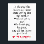 SPECIAL CARD FOR SPECIAL BROTHER'S BIRTHDAY<br><div class="desc">SPECIAL CARD FOR SPECIAL BROTHER'S BIRTHDAY Card with message "To the guy who knows me better than anyone else – my brother. Wishing you a day filled with joy,  laughter,  and all the things you love!" 
Customise back with your name</div>