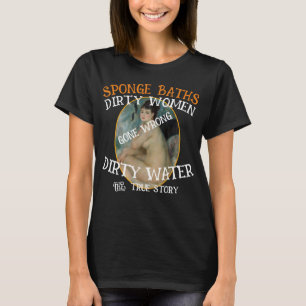 Spo nge Baths Dirty Water Filthy Women True Story T-Shirt