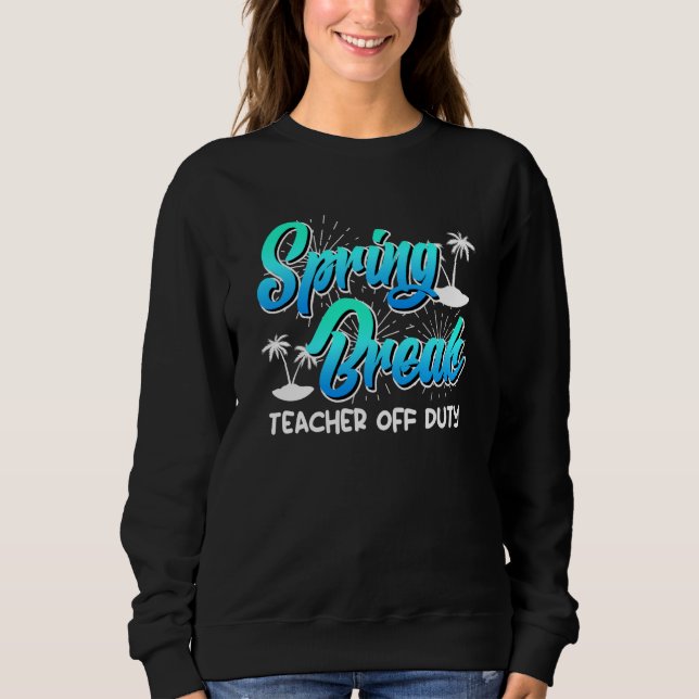 Spring Break teacher off duty vacation teacher  13 Sweatshirt (Front)