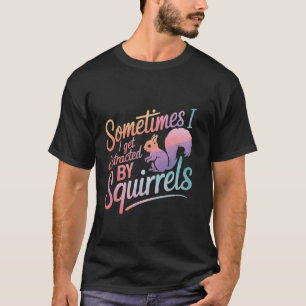 Squirrel Sometimes I Get Distracted By Squirrels T-Shirt