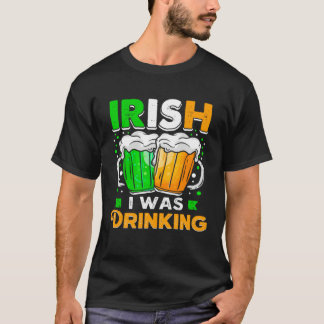 St Patricks Day Irish I was Drinking  Want To Be D T-Shirt