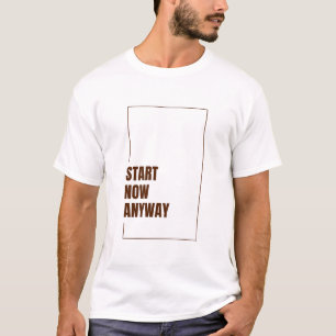 START NOW ANYWAY T-Shirt
